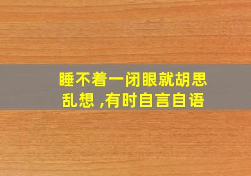 睡不着一闭眼就胡思乱想 ,有时自言自语